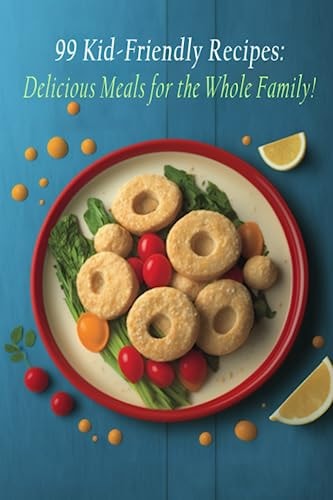 99 Kid-Friendly Recipes Delicious Meals for the Whole Family!