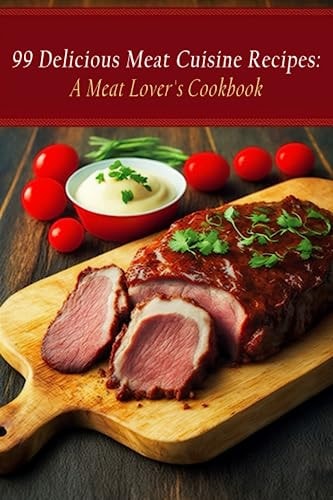 99 Delicious Meat Cuisine Recipes A Meat Lover's Cookbook