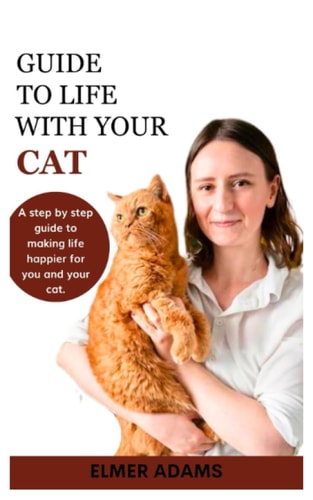 Guide to Life with Your Cat A Step-by-step Guide to Making Life Happier for You and Your Cat