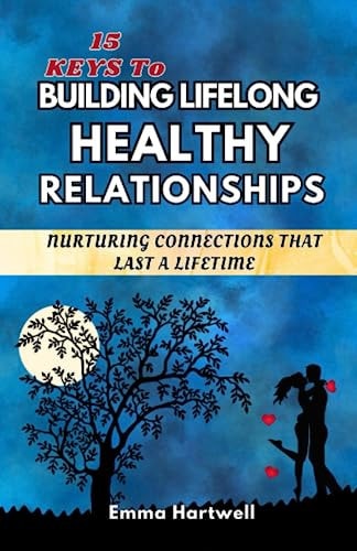 15 Keys to Building Lifelong Healthy Relationships Nurturing Connections That Last A Lifetime