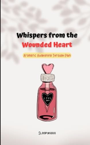 Whispers from the Wounded Heart Aromatic Awakening Through Pain: Poem to Heal Yourself