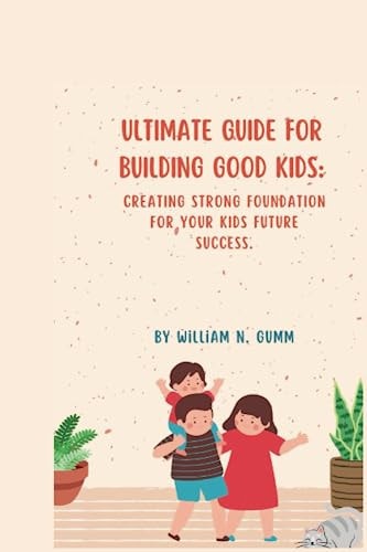 Ultimate Guide for Building Good Kids Creating Strong Foundation for Your Kids Future Success.
