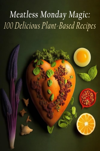 Meatless Monday Magic 100 Delicious Plant-Based Recipes