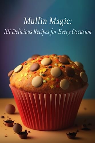 Muffin Magic 101 Delicious Recipes for Every Occasion