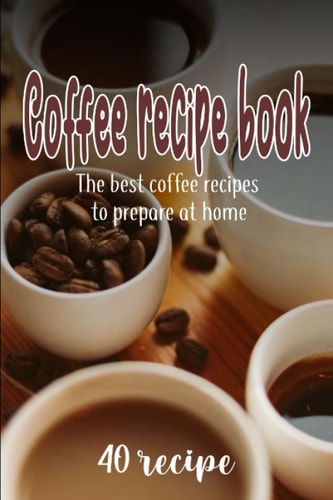 Coffee Recipe Book the 40 Best Coffee Recipes to Prepare at Home