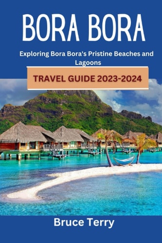 Bora Bora Travel Guide 2023-2024 Exploring Bora Bora's Pristine Beaches and Lagoons