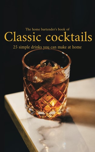 The Home Bartender's Book of Classic Cocktails 25 Simple Recipes You Can Master at Home