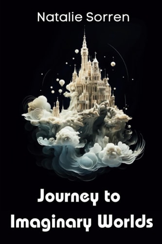 Journey to Imaginary Worlds A Collection of Eight Enchanting Tales by Author Natalie Sorren