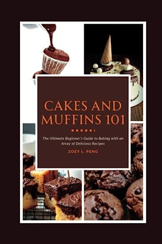 Cakes and Muffins 101 The Ultimate Beginner's Guide to Baking with an Array of Delicious Recipes