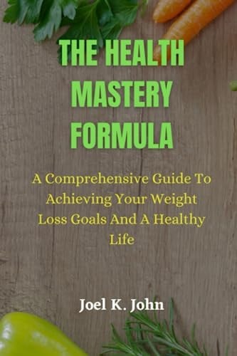 The Health Mastery Formula A Comprehensive Guide to Achieving Your Weight Loss Goals and A Healthy Life