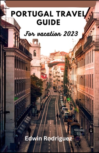 Portugal Travel Guide for Vacation 2023 Discovering Portugal with a Complete Illustrative Guide