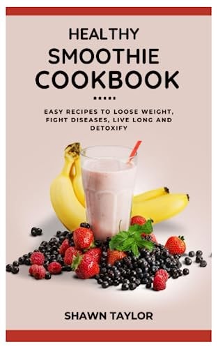 Healthy Smoothie Cookbook Easy Recipes to Loose Weight, Fight Diseases, Live Long And Detoxify