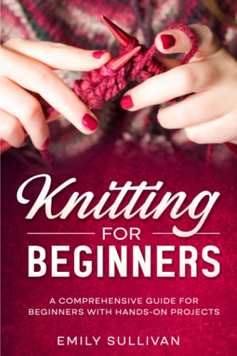 Knitting for Beginners A Comprehensive Guide for Beginners with Hands-on Projects