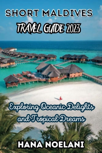 Short Maldives Travel Guide 2023 Exploring Oceanic Delights and Tropical Dreams