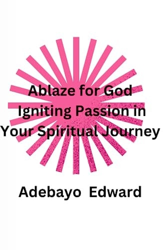 Ablaze for God Igniting Passion in Your Spiritual Journey