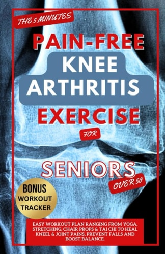 The 5 Minute Pain-free Knee Arthritis Exercise for Seniors Over 50 Easy Workout Plan Ranging from Yoga, Stretching, Chair Props & Tai Chi to Heal Kneel & Joint Pains, Prevent Falls and Boost Balance