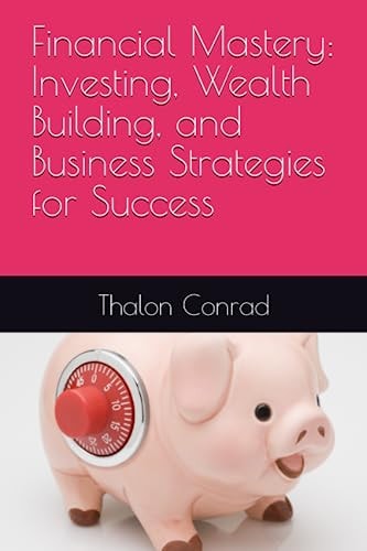 Financial Mastery Investing, Wealth Building, and Business Strategies for Success