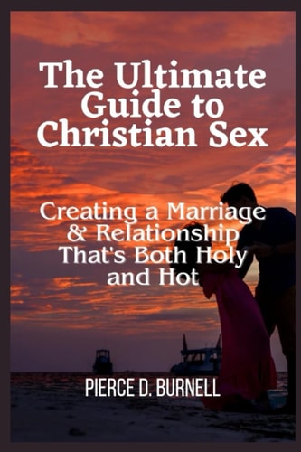 The Ultimate Guide to Christian Sex Creating a Marriage & Relationship That's Both Holy and Hot