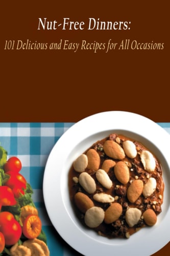 Nut-Free Dinners 101 Delicious and Easy Recipes for All Occasions
