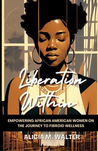 Liberation Within Empowering African American Women on the Journey to Fibroid Wellness
