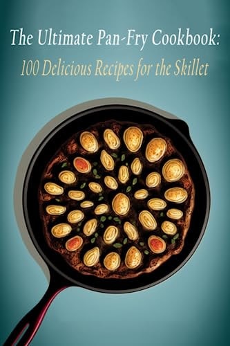 The Ultimate Pan-Fry Cookbook 100 Delicious Recipes for the Skillet