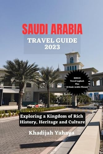 Saudi Arabia Travel Guide 2023 Exploring a Kingdom of Rich History, Heritage and Culture