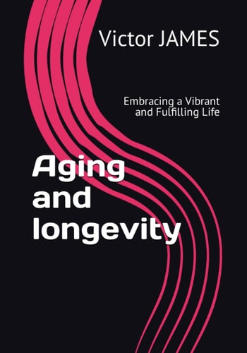 Aging and Longevity Embracing a Vibrant and Fulfilling Life