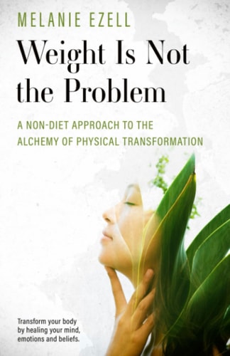 Weight is Not the Problem A Non-diet Approach to the Alchemy of Physical Transformation