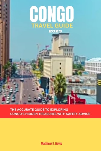 Congo Travel Guide 2023 The Accurate Guide to Exploring Congo's Hidden Treasures with Safety Advice