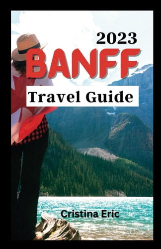 Banff Travel Guide 2023 The Complete Pocket Guide to Exploring Banff's Heartland (with Maps)