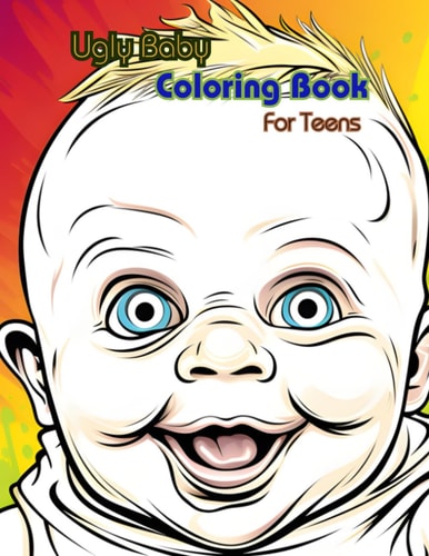 Ugly Baby Coloring Book For Teens An Enemy of Teen Pregnancy Everywhere