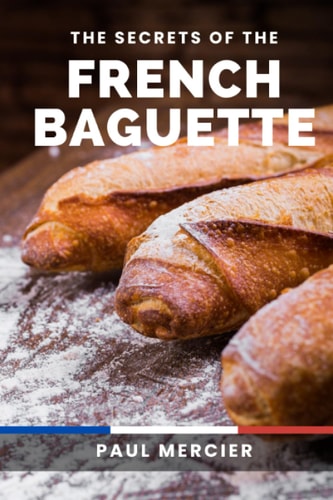 The Secrets of the French Baguette: Unlock the Art and Secrets of French Baguette Baking: A Comprehensive Guide to Mastering the Iconic Bread
