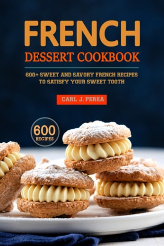 French Dessert Cookbook 600+ Sweet and Savory French Recipes to Satisfy Your Sweet Tooth