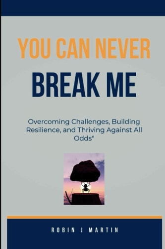 You Can Never Break Me Overcoming Challenges, Building Resilience, and Thriving Against All Odds"