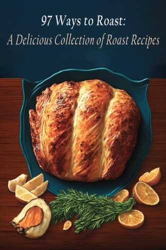 97 Ways to Roast A Delicious Collection of Roast Recipes