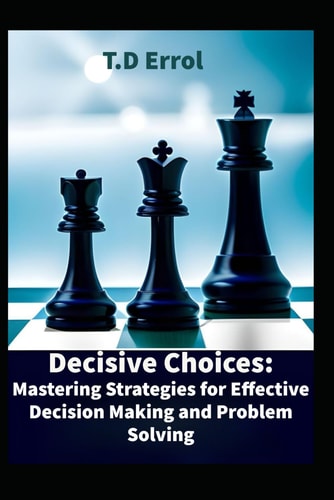 Decisive Choices Mastering Strategies for Effective Decision Making and Problem Solving