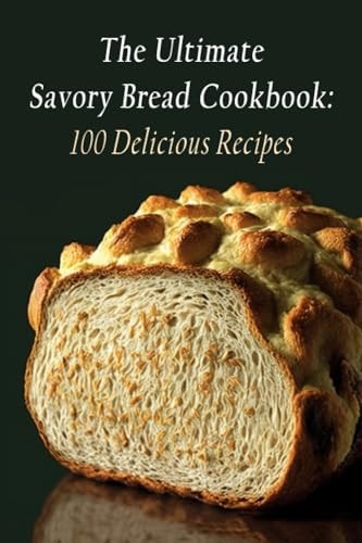 The Ultimate Savory Bread Cookbook 100 Delicious Recipes