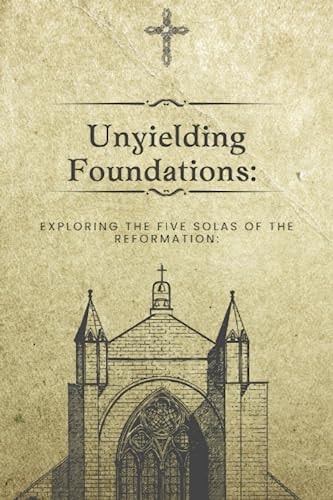 Unyielding Foundations Exploring the Five Solas of the Reformation: