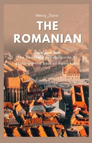 The Romanian Travel Guide The Complete Insider Guide to Exploring the Best of Romanian