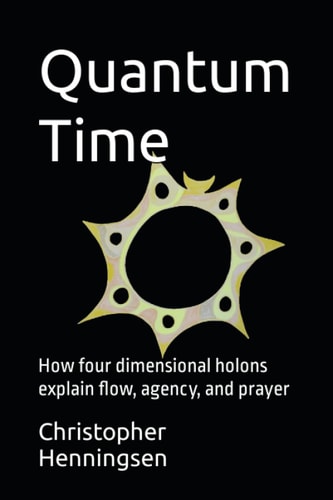 Quantum Time How Four Dimensional Holons Explain Flow, Agency, and Prayer