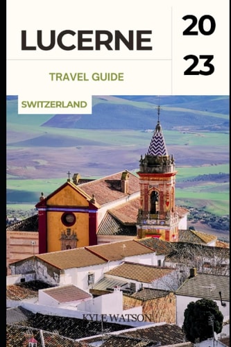 Lucerne Travel Guide 2023 "Discover the Enchanting Beauty of Lucerne: A Comprehensive Travel Guide"