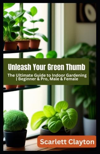 Unleash Your Green Thumb The Ultimate Guide to Indoor Gardening Beginner & Pro, Male & Female