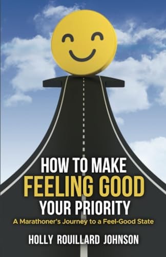 How To Make Feeling Good Your Priority A Marathoner's Journey to a Feel-Good State