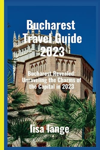 Bucharest Travel Guide 2023 Bucharest Revealed: Unraveling the Charms of the Capital in 2023