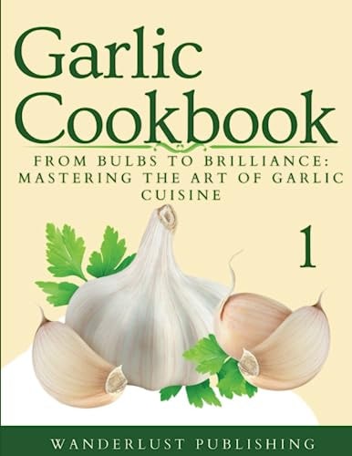Garlic Cookbook From Bulbs to Brilliance: Mastering the Art of Garlic Cuisine