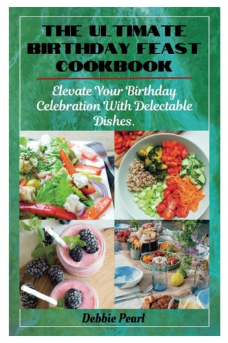 The Ultimate Birthday Feast Cookbook Elevate Your Birthday Celebration With Delectable Dishes