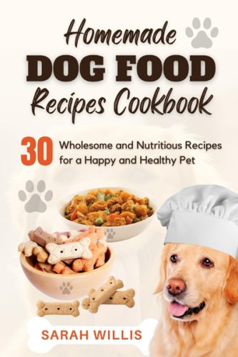 Homemade Dog Food Recipes Cookbook 30 Wholesome and Nutritious Recipes for a Happy and Healthy Pet