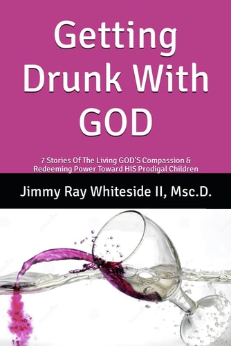 Getting Drunk With GOD 7 Stories Of The Living GOD'S Compassion & Redeeming Power Toward HIS Prodigal Children