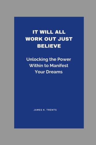 It Will All Work Out Just Believe Unlocking the Power Within to Manifest Your Dreams