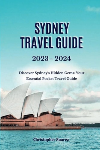 Sydney Travel Guide 2023 -2024 Discover Sydney's Hidden Gems: Your Essential Pocket Travel Guide